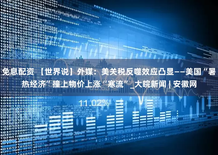 免息配資 【世界說】外媒：美關稅反噬效應凸顯——美國“暑熱經濟”撞上物價上漲“寒流”_大皖新聞 | 安徽網