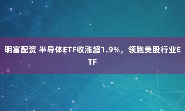 明富配資 半導體ETF收漲超1.9%，領跑美股行業ETF