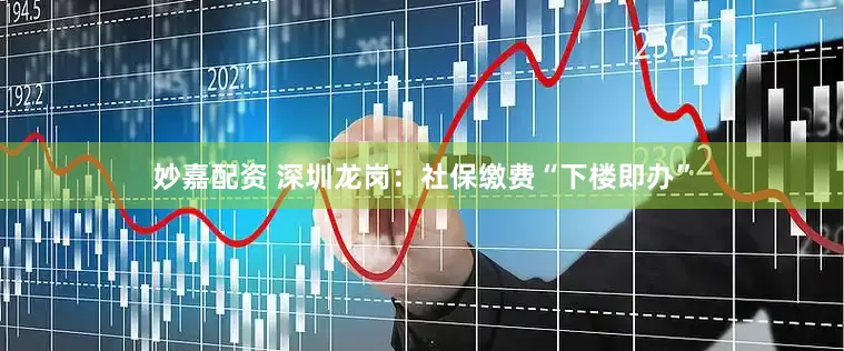 妙嘉配資 深圳龍崗：社保繳費(fèi)“下樓即辦”