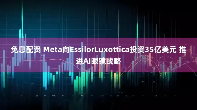 免息配資 Meta向EssilorLuxottica投資35億美元 推進(jìn)AI眼鏡戰(zhàn)略