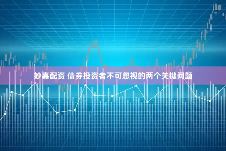 妙嘉配資 債券投資者不可忽視的兩個(gè)關(guān)鍵問題