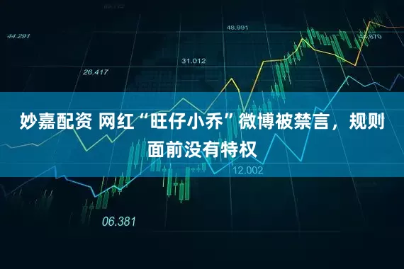 妙嘉配資 網紅“旺仔小喬”微博被禁言，規則面前沒有特權