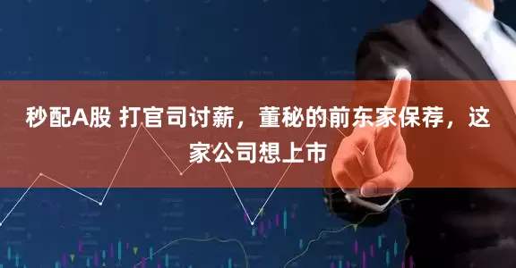 秒配A股 打官司討薪，董秘的前東家保薦，這家公司想上市