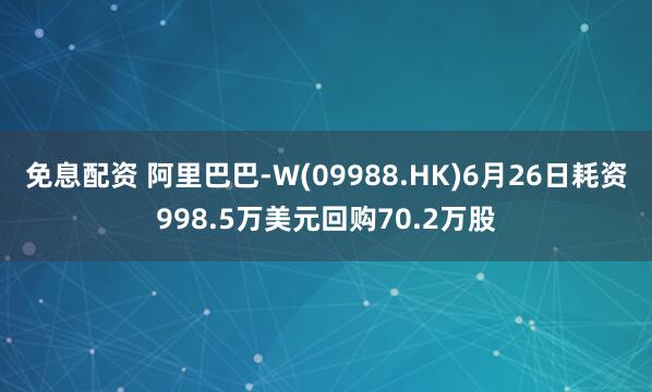 免息配資 阿里巴巴-W(09988.HK)6月26日耗資998.5萬美元回購70.2萬股