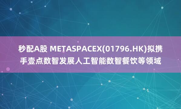 秒配A股 METASPACEX(01796.HK)擬攜手壹點(diǎn)數(shù)智發(fā)展人工智能數(shù)智餐飲等領(lǐng)域