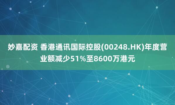 妙嘉配資 香港通訊國際控股(00248.HK)年度營業(yè)額減少51%至8600萬港元