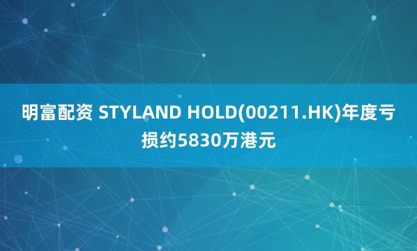 明富配資 STYLAND HOLD(00211.HK)年度虧損約5830萬港元