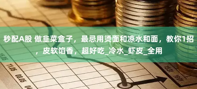 秒配A股 做韭菜盒子，最忌用燙面和涼水和面，教你1招，皮軟餡香，超好吃_冷水_蝦皮_全用