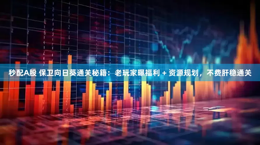 秒配A股 保衛向日葵通關秘籍：老玩家曝福利 + 資源規劃，不費肝穩通關