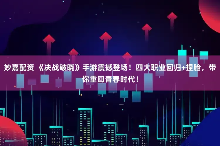 妙嘉配資 《決戰破曉》手游震撼登場！四大職業回歸+捏臉，帶你重回青春時代！