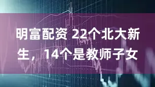 明富配資 22個北大新生，14個是教師子女
