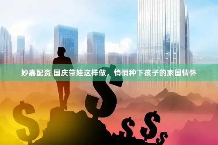 妙嘉配資 國慶帶娃這樣做，悄悄種下孩子的家國情懷