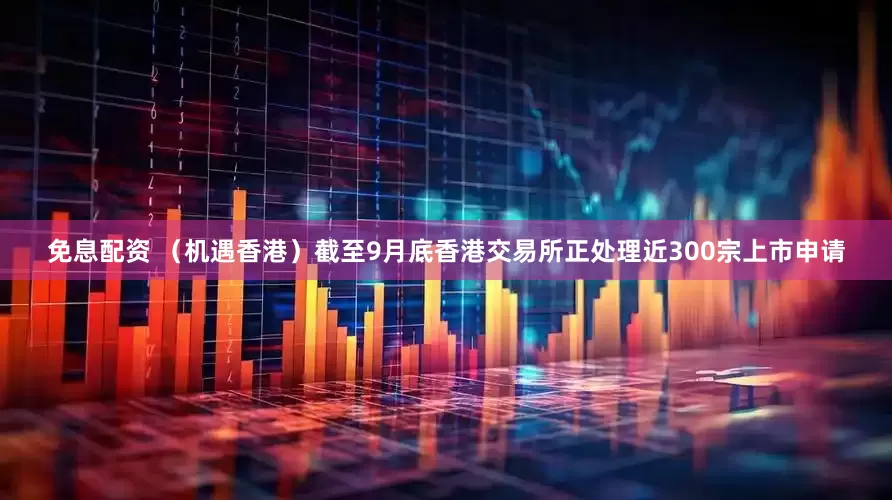 免息配資 （機遇香港）截至9月底香港交易所正處理近300宗上市申請