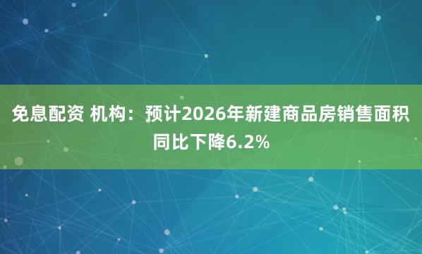 免息配資 機構(gòu)：預(yù)計2026年新建商品房銷售面積同比下降6.2%