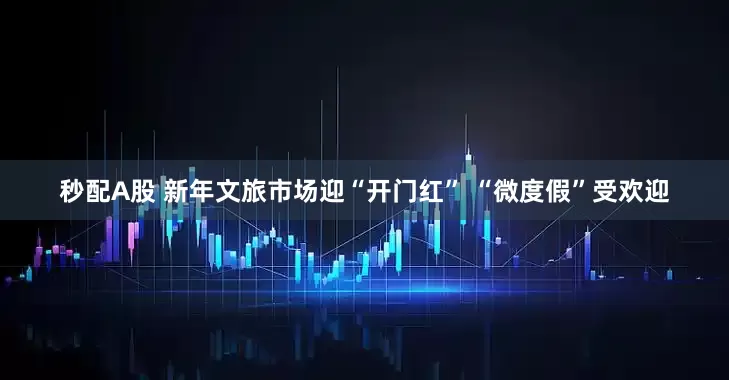 秒配A股 新年文旅市場迎“開門紅” “微度假”受歡迎