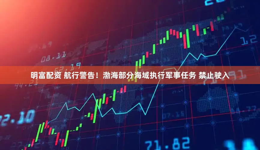 明富配資 航行警告！渤海部分海域執行軍事任務 禁止駛入