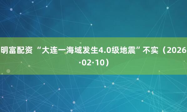 明富配資 “大連一海域發(fā)生4.0級(jí)地震”不實(shí)（2026·02·10）