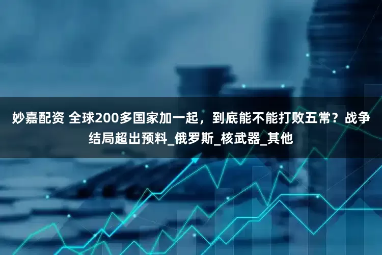 妙嘉配資 全球200多國家加一起，到底能不能打敗五常？戰爭結局超出預料_俄羅斯_核武器_其他