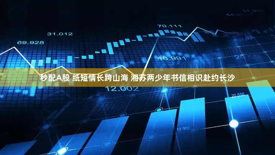 秒配A股 紙短情長跨山海 湘蘇兩少年書信相識赴約長沙
