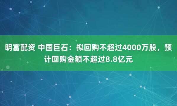 明富配資 中國巨石：擬回購不超過4000萬股，預計回購金額不超過8.8億元