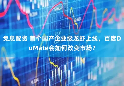 免息配資 首個國產企業級龍蝦上線，百度DuMate會如何改變市場？