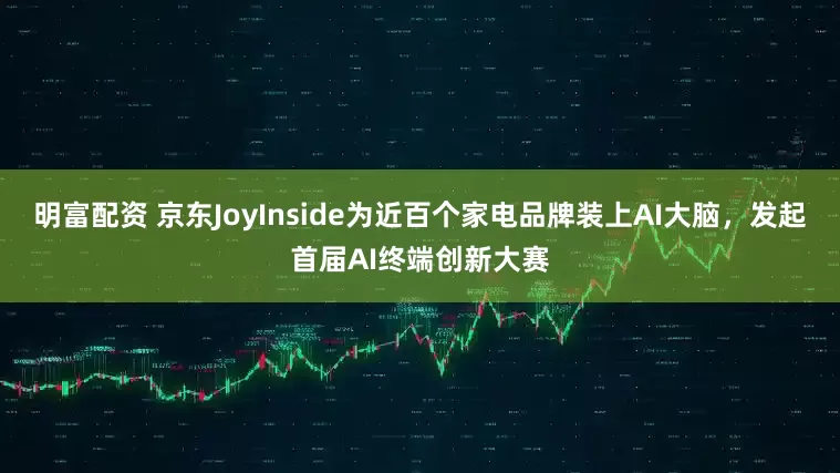 明富配資 京東JoyInside為近百個家電品牌裝上AI大腦，發起首屆AI終端創新大賽