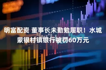 明富配資 董事長未勤勉履職！水城蒙銀村鎮(zhèn)銀行被罰60萬元