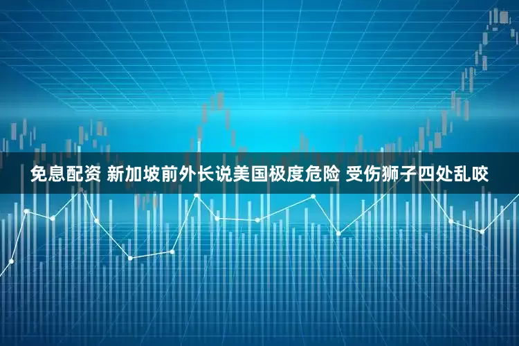 免息配資 新加坡前外長說美國極度危險(xiǎn) 受傷獅子四處亂咬