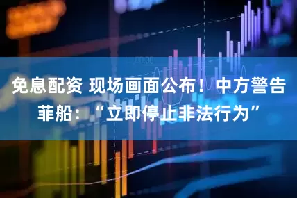 免息配資 現(xiàn)場(chǎng)畫面公布！中方警告菲船：“立即停止非法行為”